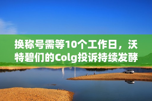 换称号需等10个工作日，沃特碧们的Colg投诉持续发酵