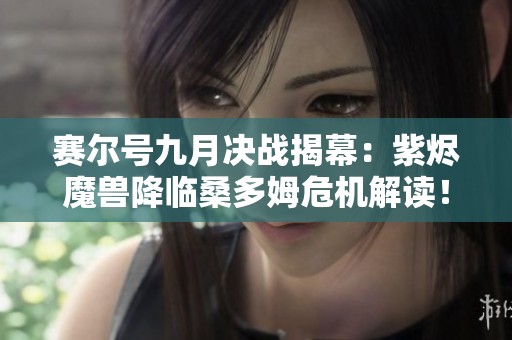赛尔号九月决战揭幕：紫烬魔兽降临桑多姆危机解读！