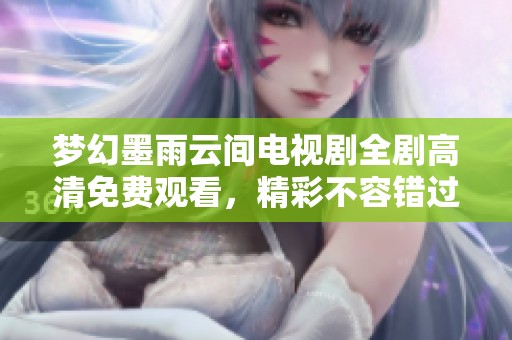 梦幻墨雨云间电视剧全剧高清免费观看，精彩不容错过