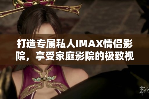 打造专属私人IMAX情侣影院，享受家庭影院的极致视听体验
