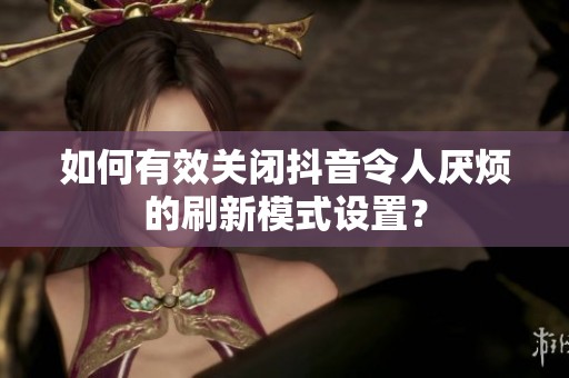 如何有效关闭抖音令人厌烦的刷新模式设置？