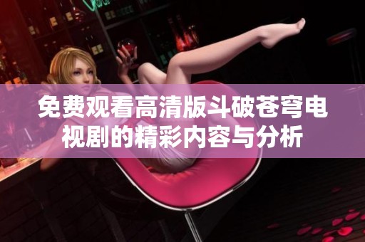 免费观看高清版斗破苍穹电视剧的精彩内容与分析