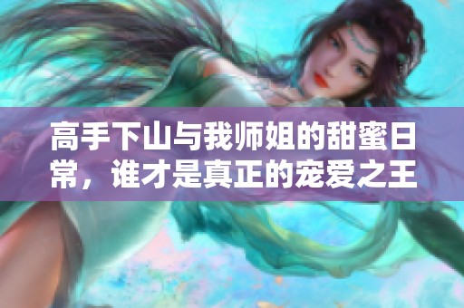 高手下山与我师姐的甜蜜日常，谁才是真正的宠爱之王
