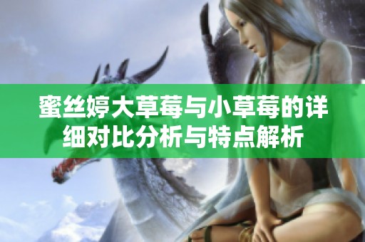 蜜丝婷大草莓与小草莓的详细对比分析与特点解析