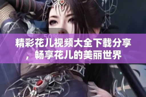 精彩花儿视频大全下载分享，畅享花儿的美丽世界