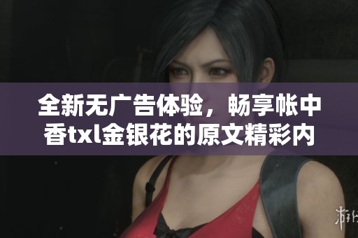 全新无广告体验，畅享帐中香txl金银花的原文精彩内容