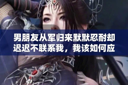 男朋友从军归来默默忍耐却迟迟不联系我，我该如何应对