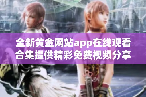 全新黄金网站app在线观看合集提供精彩免费视频分享与体验