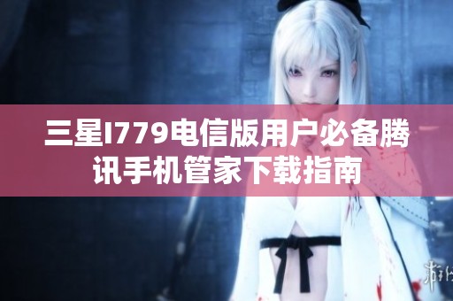 三星I779电信版用户必备腾讯手机管家下载指南