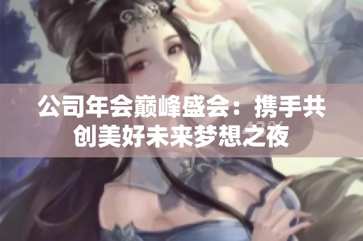公司年会巅峰盛会：携手共创美好未来梦想之夜