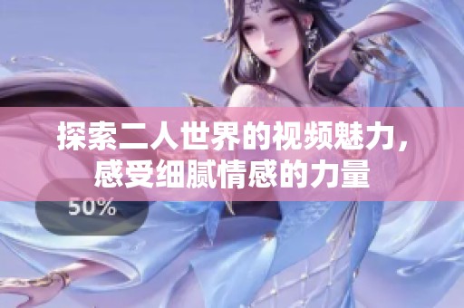 探索二人世界的视频魅力，感受细腻情感的力量