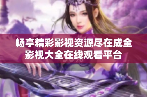 畅享精彩影视资源尽在成全影视大全在线观看平台