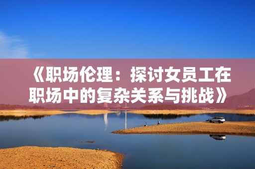 《职场伦理：探讨女员工在职场中的复杂关系与挑战》