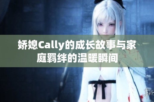 娇媳Cally的成长故事与家庭羁绊的温暖瞬间