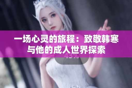 一场心灵的旅程：致敬韩寒与他的成人世界探索