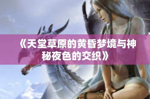 《天堂草原的黄昏梦境与神秘夜色的交织》