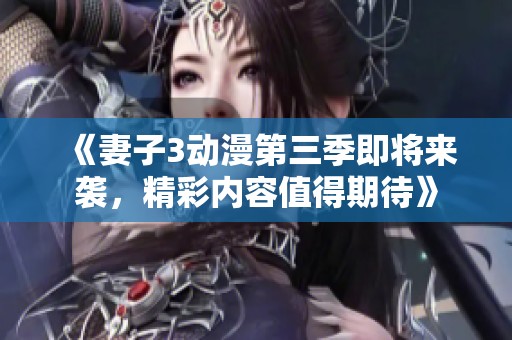 《妻子3动漫第三季即将来袭，精彩内容值得期待》