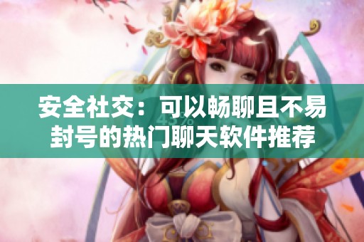 安全社交：可以畅聊且不易封号的热门聊天软件推荐