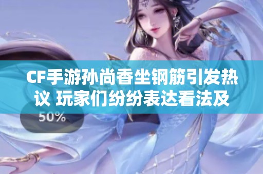 CF手游孙尚香坐钢筋引发热议 玩家们纷纷表达看法及热情讨论