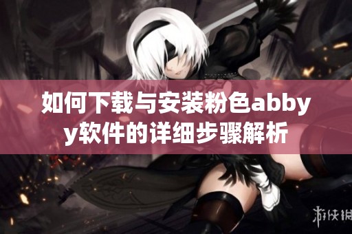 如何下载与安装粉色abbyy软件的详细步骤解析