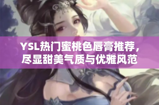 YSL热门蜜桃色唇膏推荐，尽显甜美气质与优雅风范