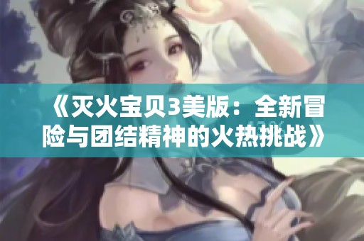《灭火宝贝3美版：全新冒险与团结精神的火热挑战》