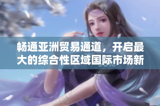畅通亚洲贸易通道，开启最大的综合性区域国际市场新篇章