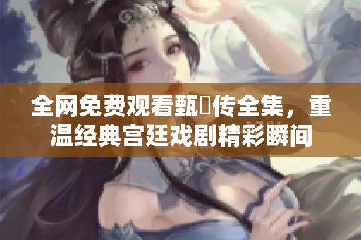 全网免费观看甄嬛传全集，重温经典宫廷戏剧精彩瞬间