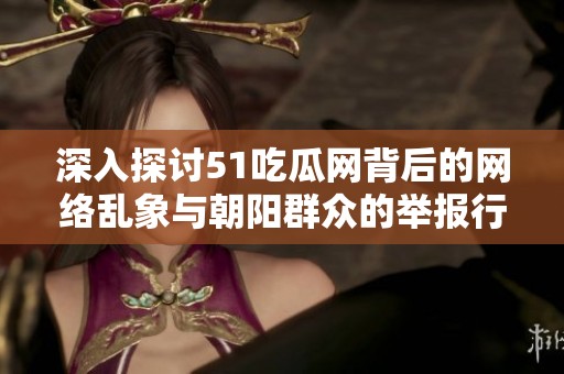 深入探讨51吃瓜网背后的网络乱象与朝阳群众的举报行动