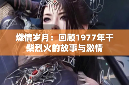 燃情岁月：回顾1977年干柴烈火的故事与激情