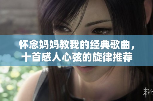 怀念妈妈教我的经典歌曲，十首感人心弦的旋律推荐