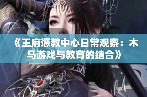 《王府惩教中心日常观察：木马游戏与教育的结合》