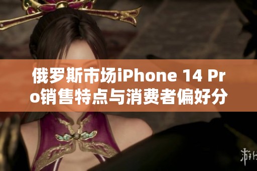 俄罗斯市场iPhone 14 Pro销售特点与消费者偏好分析