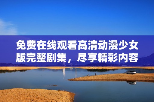 免费在线观看高清动漫少女版完整剧集，尽享精彩内容