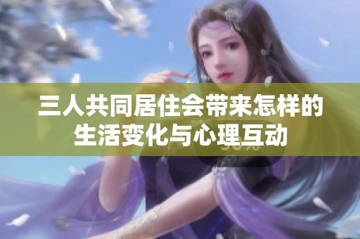 三人共同居住会带来怎样的生活变化与心理互动