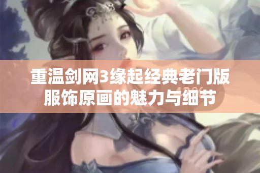 重温剑网3缘起经典老门版服饰原画的魅力与细节