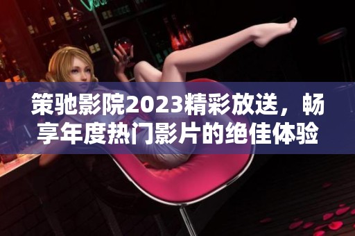 策驰影院2023精彩放送，畅享年度热门影片的绝佳体验