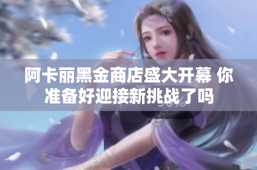 阿卡丽黑金商店盛大开幕 你准备好迎接新挑战了吗
