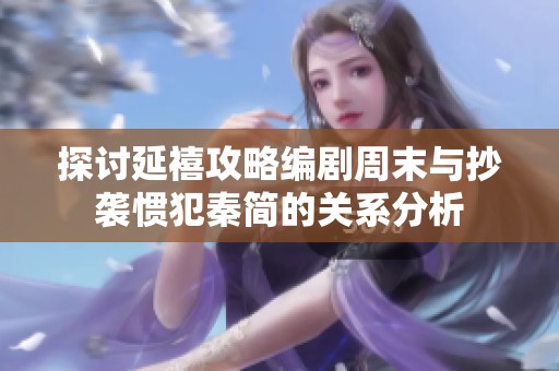 探讨延禧攻略编剧周末与抄袭惯犯秦简的关系分析