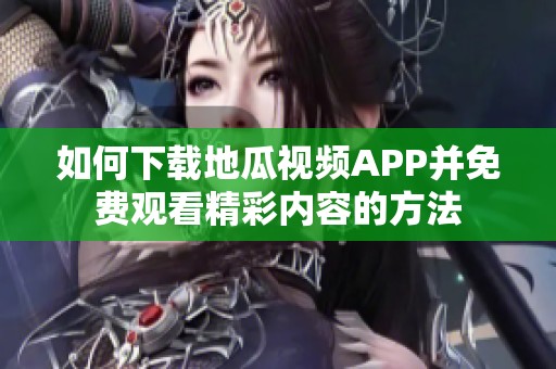 如何下载地瓜视频APP并免费观看精彩内容的方法