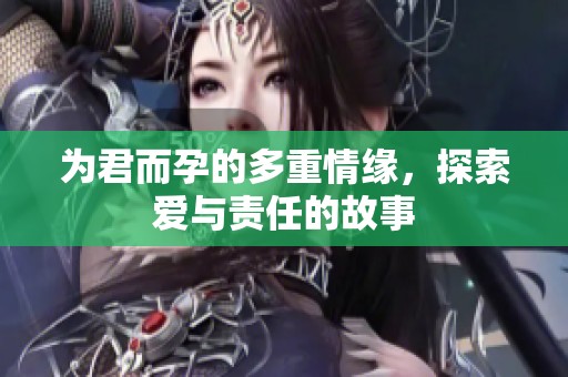 为君而孕的多重情缘，探索爱与责任的故事