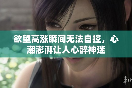 欲望高涨瞬间无法自控，心潮澎湃让人心醉神迷