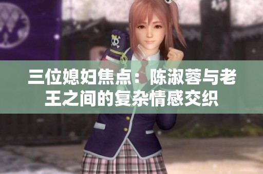三位媳妇焦点：陈淑蓉与老王之间的复杂情感交织