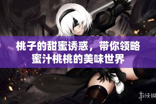 桃子的甜蜜诱惑，带你领略蜜汁桃桃的美味世界