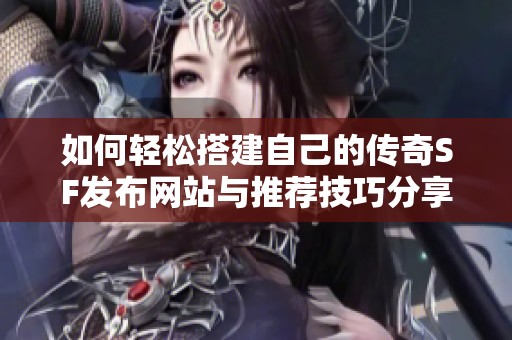 如何轻松搭建自己的传奇SF发布网站与推荐技巧分享