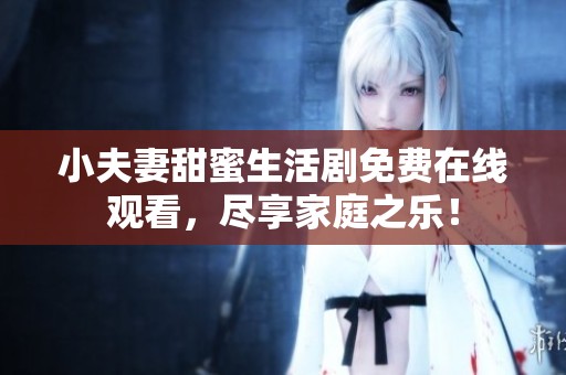 小夫妻甜蜜生活剧免费在线观看，尽享家庭之乐！