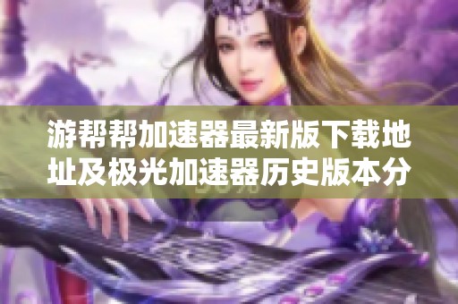 游帮帮加速器最新版下载地址及极光加速器历史版本分享