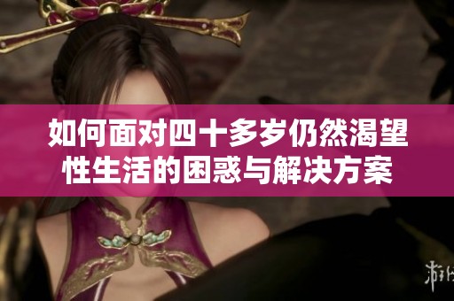 如何面对四十多岁仍然渴望性生活的困惑与解决方案
