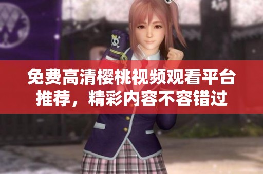 免费高清樱桃视频观看平台推荐，精彩内容不容错过