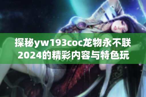 探秘yw193coc龙物永不联2024的精彩内容与特色玩法